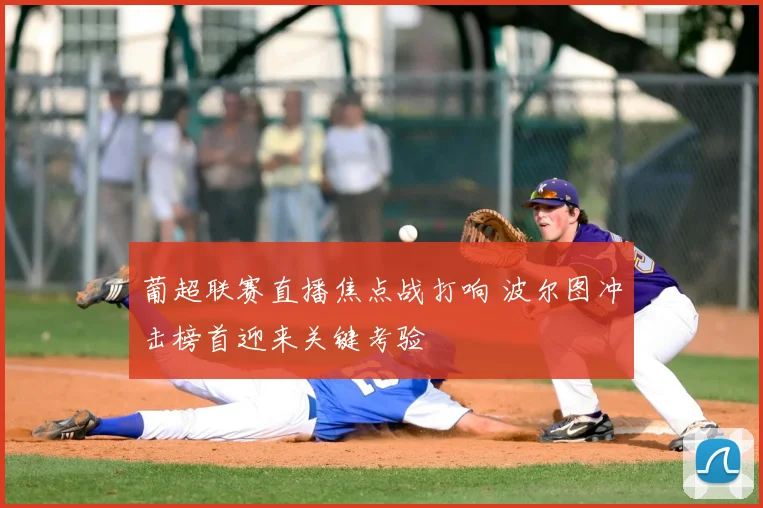 葡超联赛直播焦点战打响 波尔图冲击榜首迎来关键考验