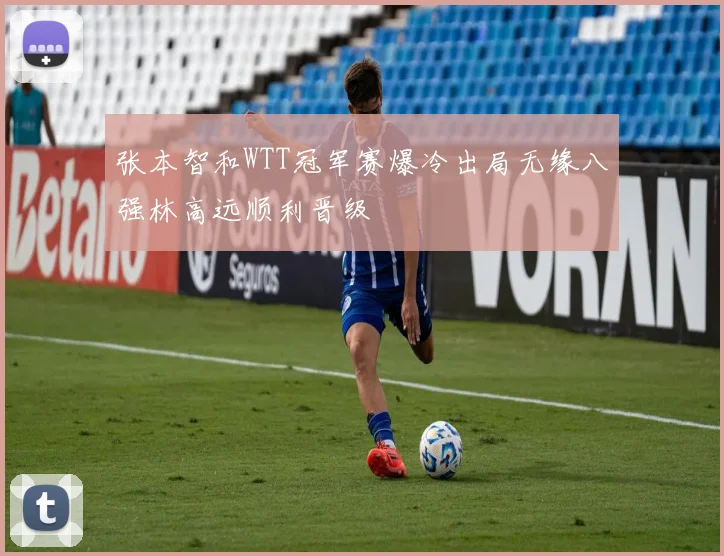 张本智和WTT冠军赛爆冷出局无缘八强林高远顺利晋级