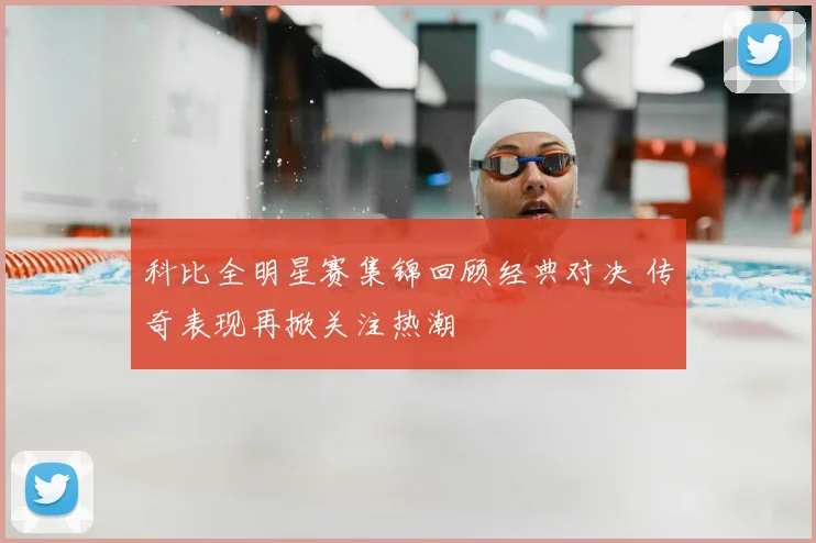 科比全明星赛集锦回顾经典对决 传奇表现再掀关注热潮