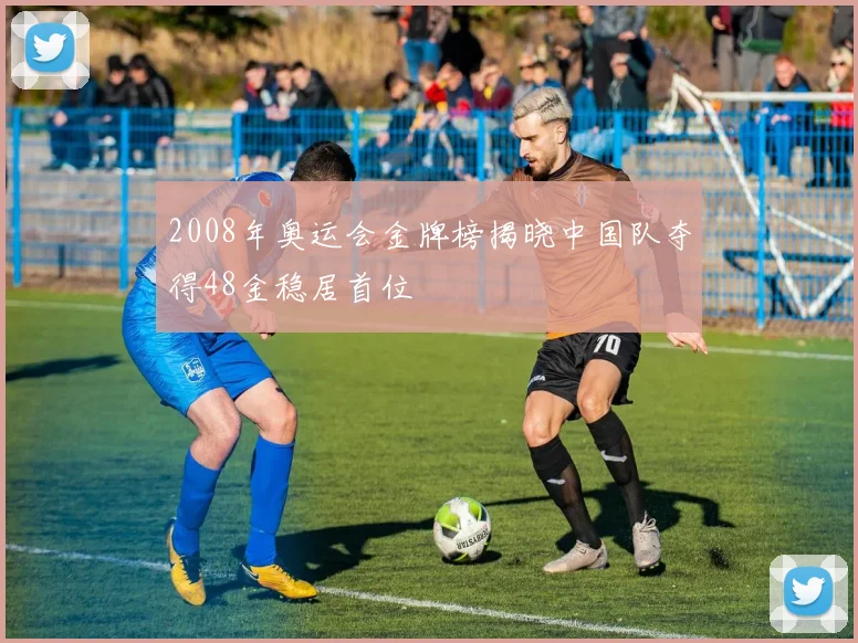 2008年奥运会金牌榜揭晓中国队夺得48金稳居首位