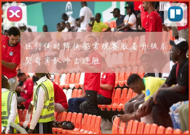 独行侠对阵快船常规赛胶着升级东契奇率队冲击连胜