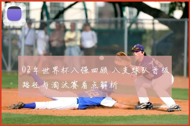 02年世界杯八强回顾 八支球队晋级路径与淘汰赛看点解析