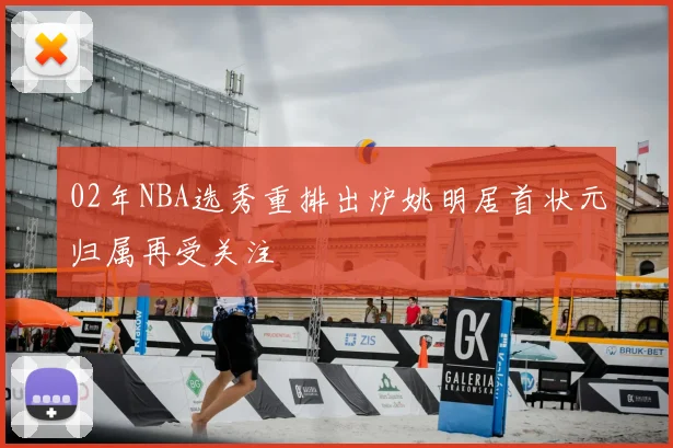 02年NBA选秀重排出炉姚明居首状元归属再受关注