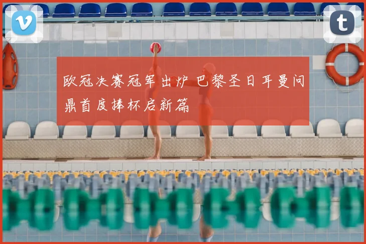 欧冠决赛冠军出炉 巴黎圣日耳曼问鼎首度捧杯启新篇