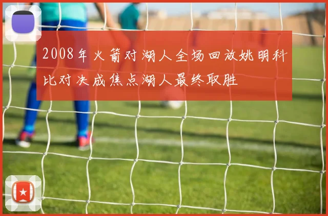 2008年火箭对湖人全场回放姚明科比对决成焦点湖人最终取胜