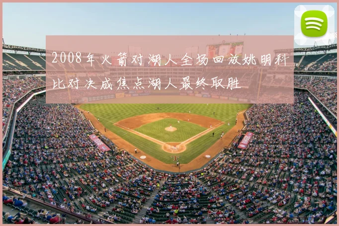 2008年火箭对湖人全场回放姚明科比对决成焦点湖人最终取胜