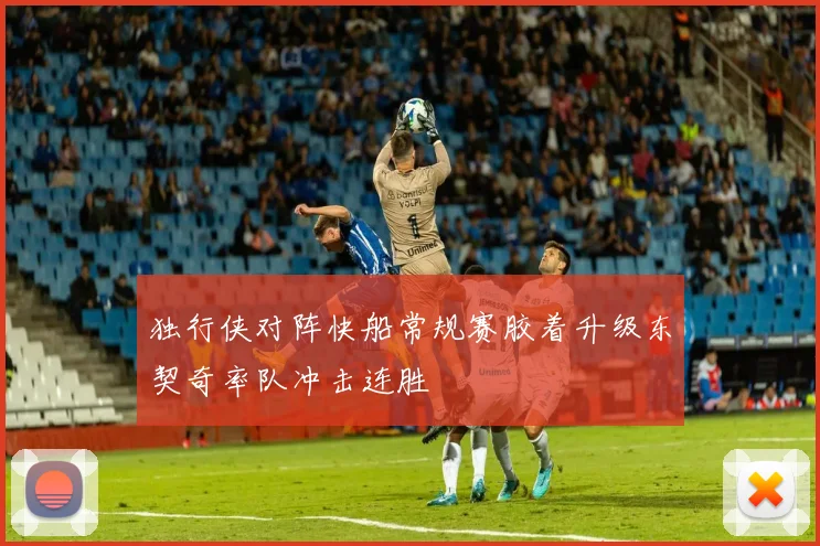 独行侠对阵快船常规赛胶着升级东契奇率队冲击连胜