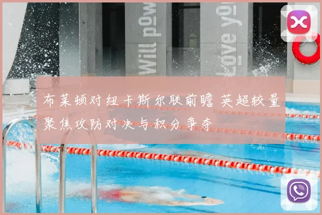 布莱顿对纽卡斯尔联前瞻 英超较量聚焦攻防对决与积分争夺