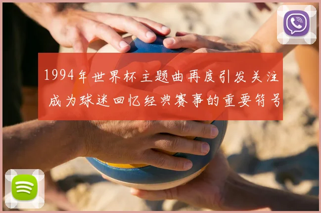 1994年世界杯主题曲再度引发关注 成为球迷回忆经典赛事的重要符号