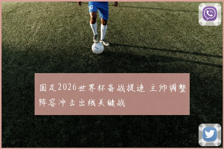 国足2026世界杯备战提速 主帅调整阵容冲击出线关键战