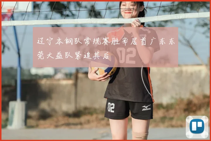 辽宁本钢队常规赛胜率居首广东东莞大益队紧追其后