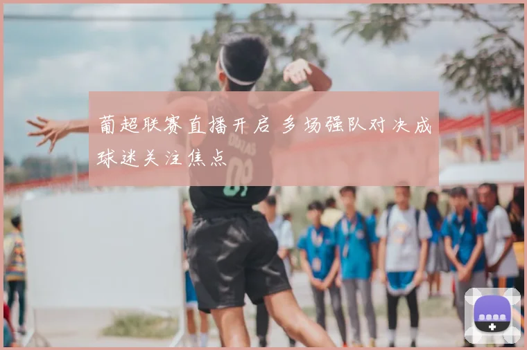 葡超联赛直播开启 多场强队对决成球迷关注焦点