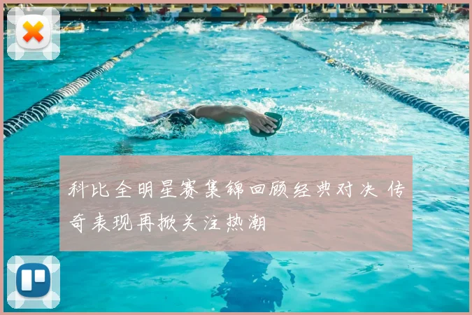 科比全明星赛集锦回顾经典对决 传奇表现再掀关注热潮
