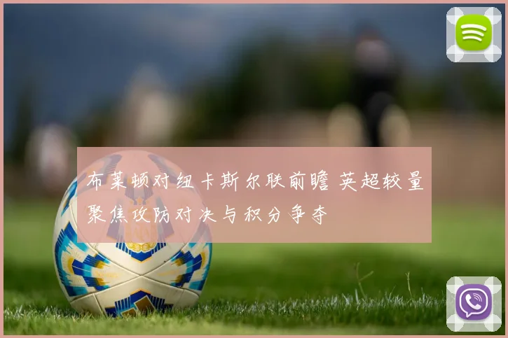 布莱顿对纽卡斯尔联前瞻 英超较量聚焦攻防对决与积分争夺