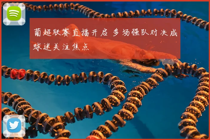 葡超联赛直播开启 多场强队对决成球迷关注焦点