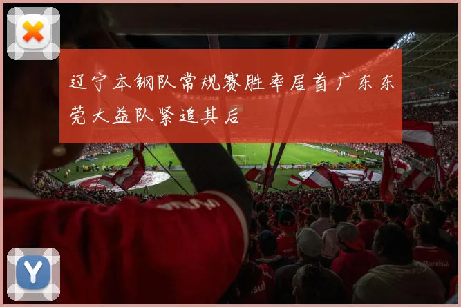 辽宁本钢队常规赛胜率居首广东东莞大益队紧追其后