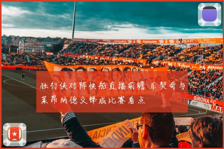 独行侠对阵快船直播前瞻 东契奇与莱昂纳德交锋成比赛看点