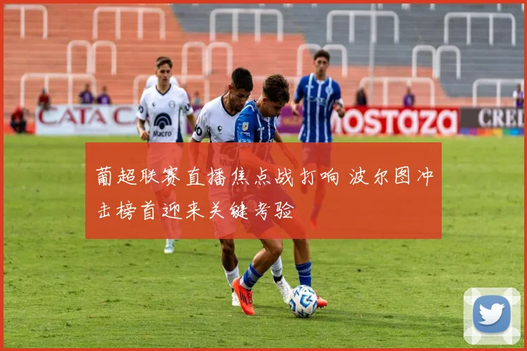 葡超联赛直播焦点战打响 波尔图冲击榜首迎来关键考验