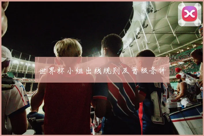 世界杯小组出线规则及晋级条件