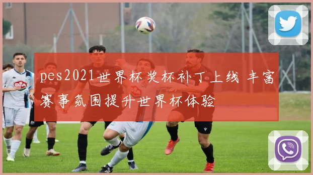 pes2021世界杯奖杯补丁上线 丰富赛事氛围提升世界杯体验