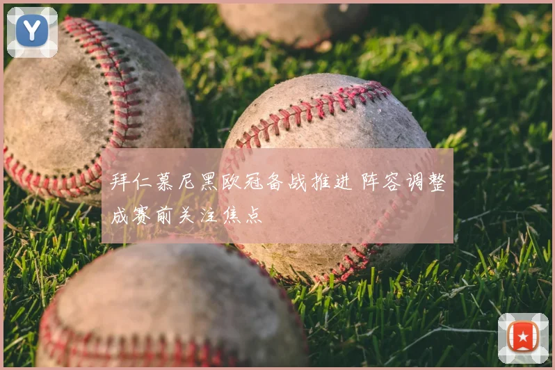 拜仁慕尼黑欧冠备战推进 阵容调整成赛前关注焦点