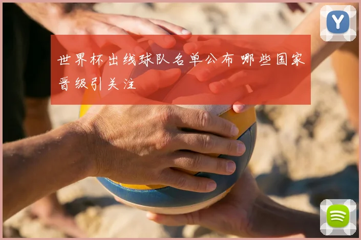 世界杯出线球队名单公布 哪些国家晋级引关注