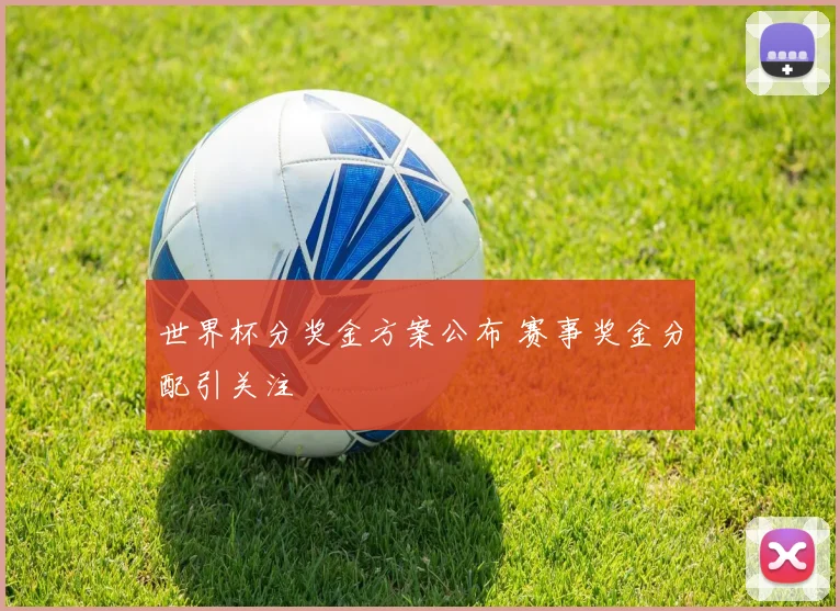 世界杯分奖金方案公布 赛事奖金分配引关注