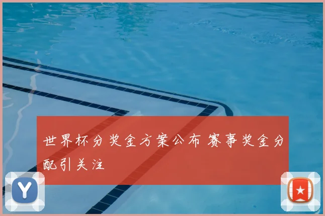世界杯分奖金方案公布 赛事奖金分配引关注