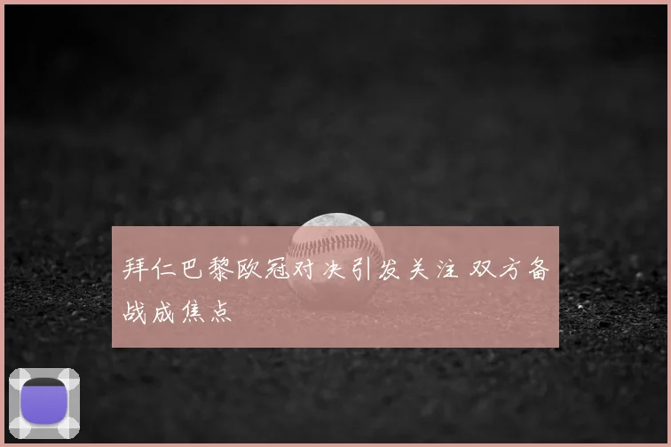 拜仁巴黎欧冠对决引发关注 双方备战成焦点