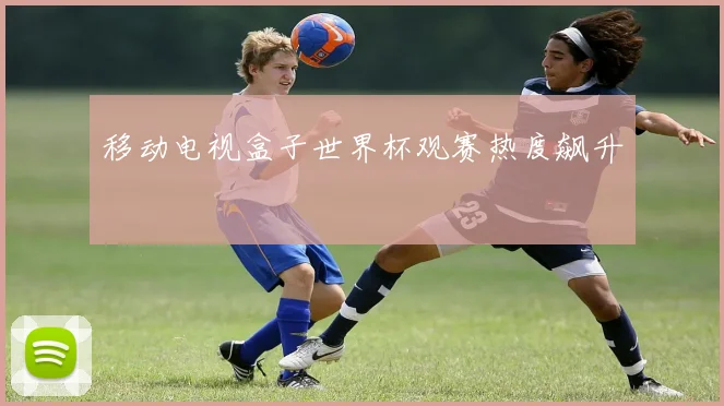 移动电视盒子世界杯观赛热度飙升