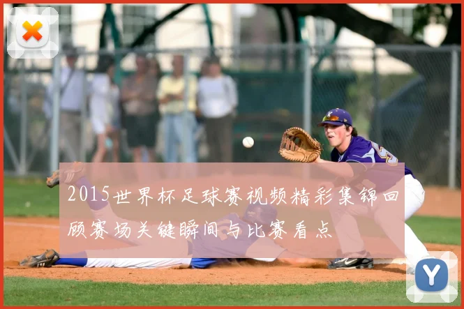 2015世界杯足球赛视频精彩集锦回顾赛场关键瞬间与比赛看点