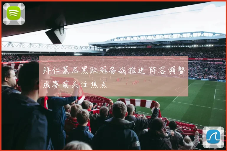 拜仁慕尼黑欧冠备战推进 阵容调整成赛前关注焦点