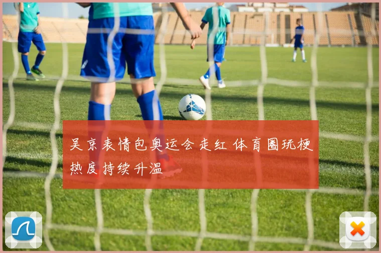 吴京表情包奥运会走红 体育圈玩梗热度持续升温