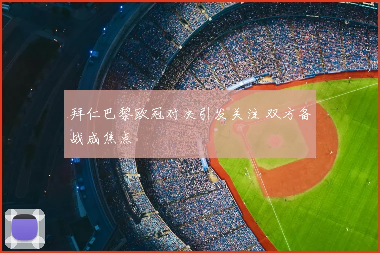 拜仁巴黎欧冠对决引发关注 双方备战成焦点