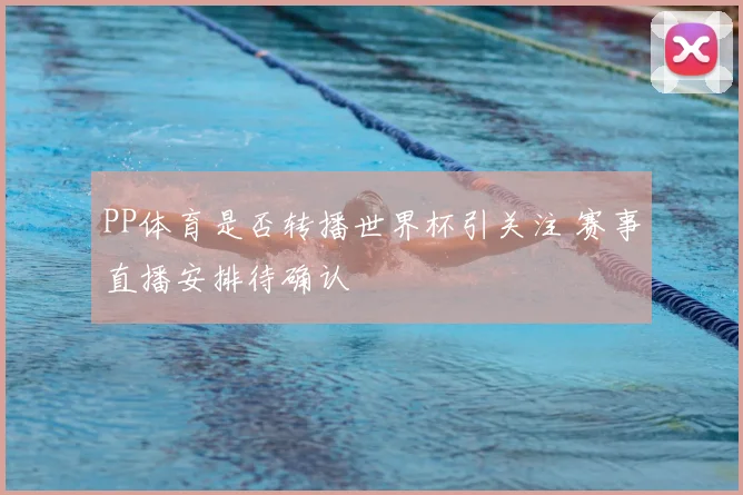 PP体育是否转播世界杯引关注 赛事直播安排待确认