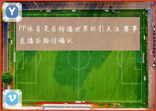 PP体育是否转播世界杯引关注 赛事直播安排待确认